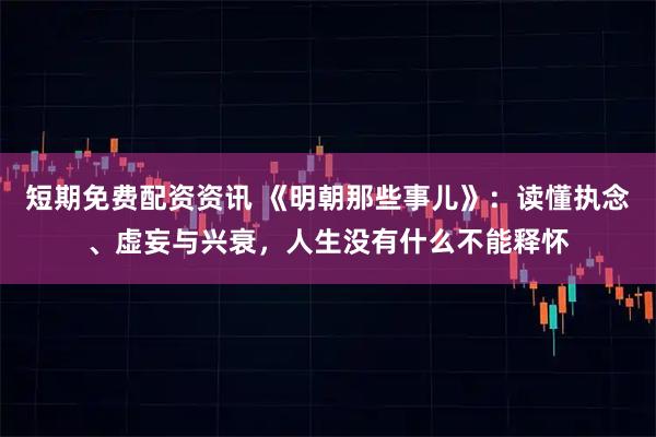 短期免费配资资讯 《明朝那些事儿》：读懂执念、虚妄与兴衰，人生没有什么不能释怀